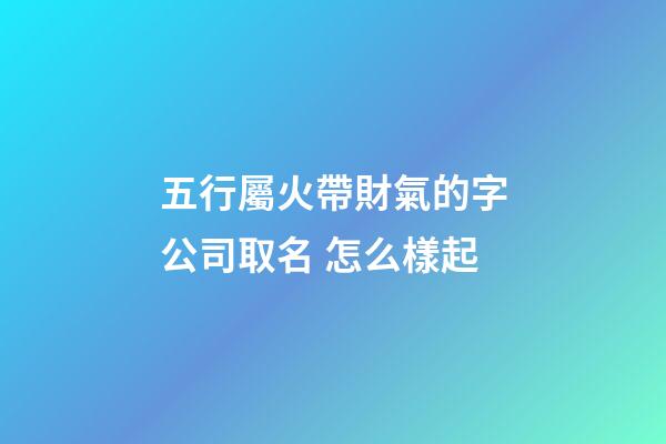 五行屬火帶財氣的字公司取名 怎么樣起-第1張-公司起名-玄機派